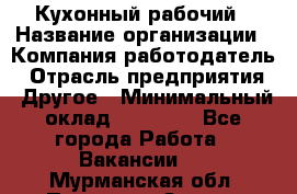 Кухонный рабочий › Название организации ­ Компания-работодатель › Отрасль предприятия ­ Другое › Минимальный оклад ­ 11 000 - Все города Работа » Вакансии   . Мурманская обл.,Полярные Зори г.